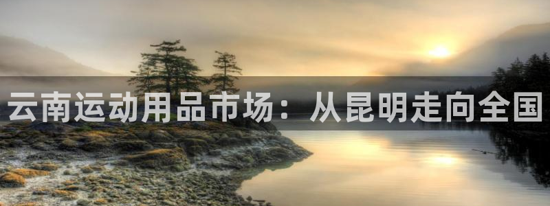海南凯捷体育发展怎么样:云南运动用品市场:从昆明走向全国