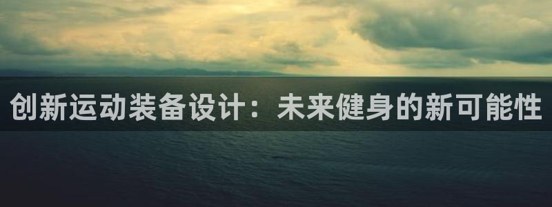 凯捷体育新能源:创新运动装备设计:未来健身的新可能性