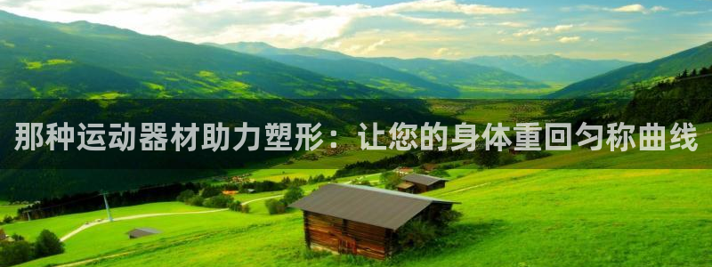 凯捷体育平台:那种运动器材助力塑形:让您的身体重回匀称曲线