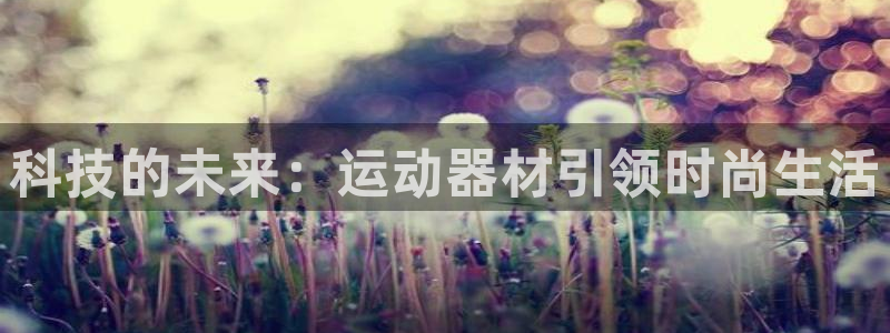 凯捷体育招商电话地址:科技的未来:运动器材引领时尚生活
